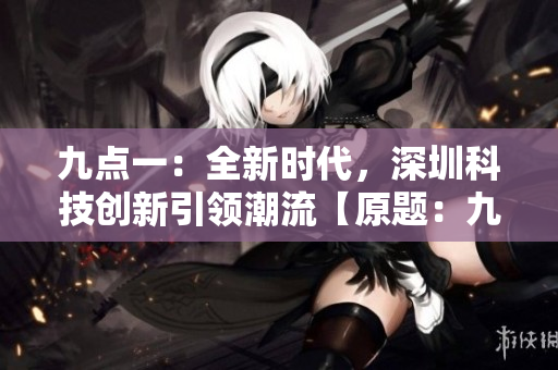 九點一：全新時代，深圳科技創(chuàng)新引領(lǐng)潮流【原題：九·幺】