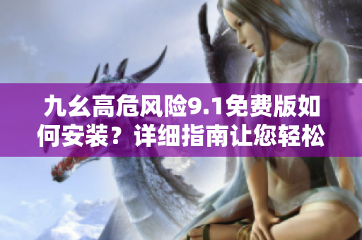 九幺高危風(fēng)險(xiǎn)9.1免費(fèi)版如何安裝？詳細(xì)指南讓您輕松操作