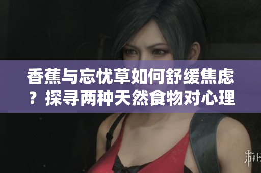 香蕉與忘憂草如何舒緩焦慮？探尋兩種天然食物對(duì)心理健康的積極影響