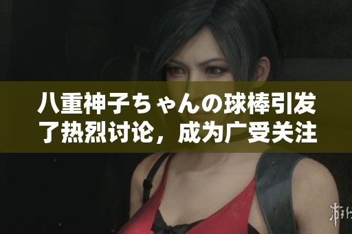 八重神子ちゃんの球棒引發(fā)了熱烈討論，成為廣受關(guān)注的話題