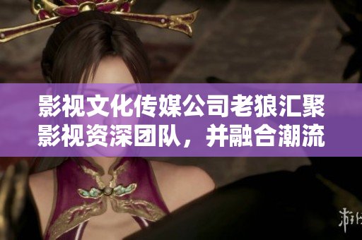 影視文化傳媒公司老狼匯聚影視資深團(tuán)隊(duì)，并融合潮流元素，開(kāi)啟影視新格局