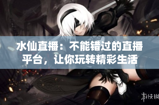 水仙直播：不能錯(cuò)過的直播平臺(tái)，讓你玩轉(zhuǎn)精彩生活