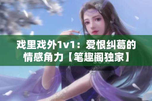 戲里戲外1v1：愛(ài)恨糾葛的情感角力【筆趣閣獨(dú)家】