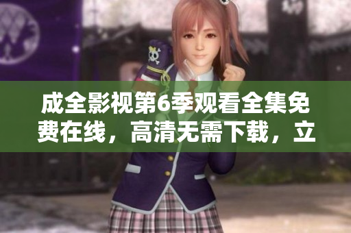 成全影視第6季觀看全集免費在線，高清無需下載，立即觀看超清無廣告流暢播放