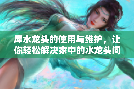 庫水龍頭的使用與維護，讓你輕松解決家中的水龍頭問題