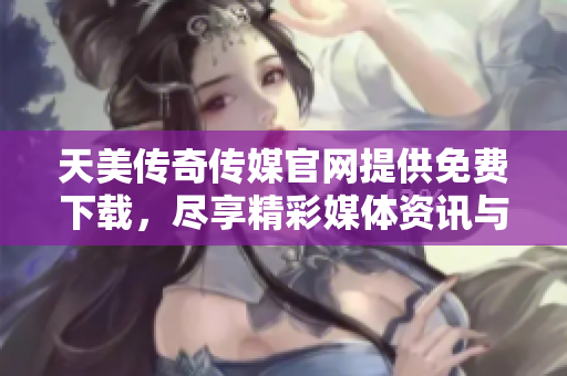 天美傳奇?zhèn)髅焦倬W(wǎng)提供免費(fèi)下載，盡享精彩媒體資訊與資源
