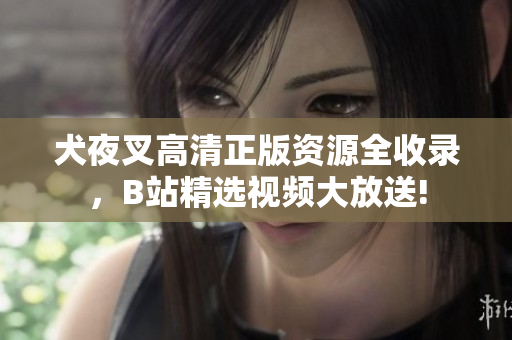 犬夜叉高清正版資源全收錄，B站精選視頻大放送!
