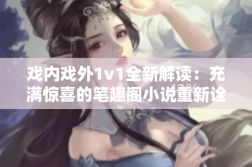 戲內(nèi)戲外1v1全新解讀：充滿驚喜的筆趣閣小說(shuō)重新詮釋