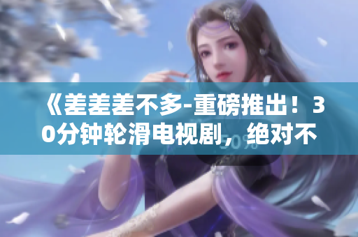 《差差差不多-重磅推出！30分鐘輪滑電視劇，絕對(duì)不容錯(cuò)過(guò)！》