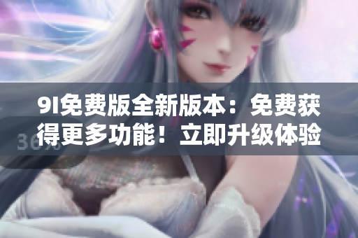 9I免費(fèi)版全新版本：免費(fèi)獲得更多功能！立即升級體驗(yàn)吧