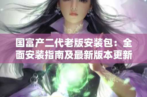 國(guó)富產(chǎn)二代老版安裝包：全面安裝指南及最新版本更新