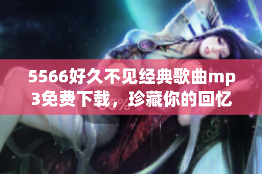 5566好久不見經(jīng)典歌曲mp3免費下載，珍藏你的回憶