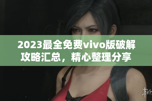 2023最全免費(fèi)vivo版破解攻略匯總，精心整理分享