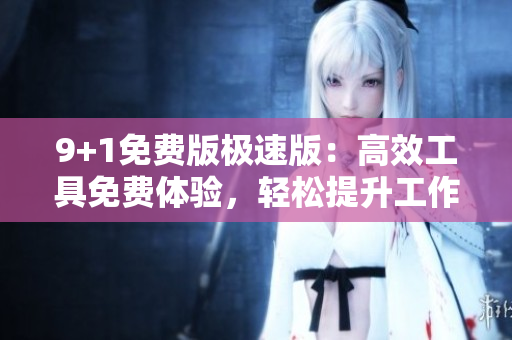 9+1免費(fèi)版極速版：高效工具免費(fèi)體驗(yàn)，輕松提升工作效率