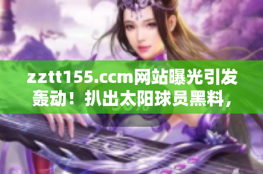 zztt155.ccm網(wǎng)站曝光引發(fā)轟動(dòng)！扒出太陽(yáng)球員黑料，網(wǎng)友關(guān)注度飆升