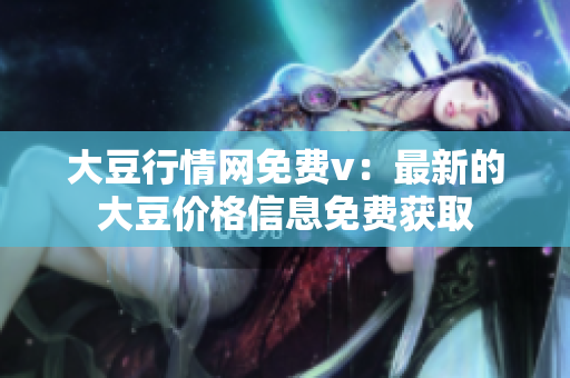 大豆行情網(wǎng)免費(fèi)v：最新的大豆價(jià)格信息免費(fèi)獲取
