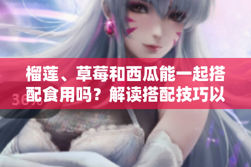 榴蓮、草莓和西瓜能一起搭配食用嗎？解讀搭配技巧以及可能產(chǎn)生的效果