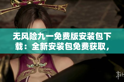 無風險九一免費版安裝包下載：全新安裝包免費獲取，安全可靠，輕松暢享！