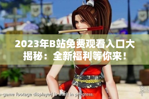2023年B站免費(fèi)觀看入口大揭秘：全新福利等你來(lái)！