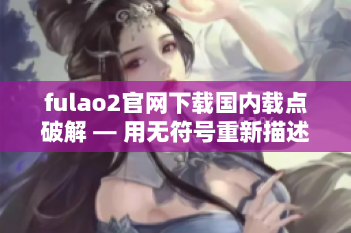 fulao2官網(wǎng)下載國內(nèi)載點(diǎn)破解 — 用無符號重新描述