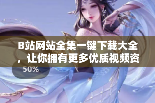 B站網(wǎng)站全集一鍵下載大全，讓你擁有更多優(yōu)質(zhì)視頻資源