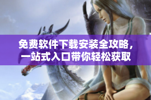 免費(fèi)軟件下載安裝全攻略，一站式入口帶你輕松獲取