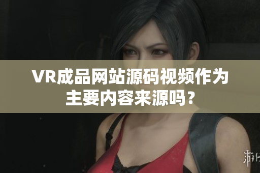 VR成品網(wǎng)站源碼視頻作為主要內(nèi)容來源嗎？
