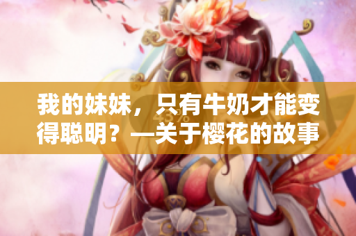 我的妹妹，只有牛奶才能變得聰明？—關(guān)于櫻花的故事