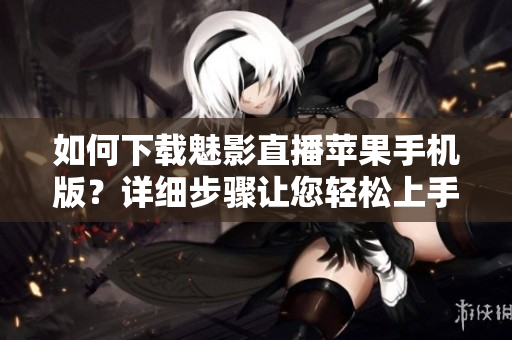 如何下載魅影直播蘋果手機(jī)版？詳細(xì)步驟讓您輕松上手