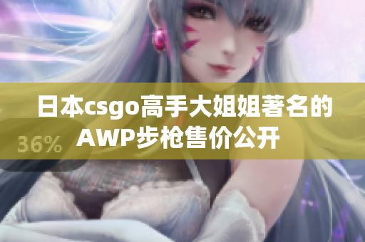 日本csgo高手大姐姐著名的AWP步槍售價(jià)公開 