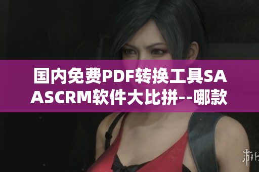 國(guó)內(nèi)免費(fèi)PDF轉(zhuǎn)換工具SAASCRM軟件大比拼--哪款最適合您？