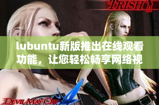 lubuntu新版推出在線觀看功能，讓您輕松暢享網(wǎng)絡(luò)視頻的輕便Linux系統(tǒng)