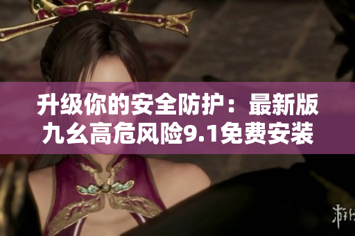 升級你的安全防護：最新版九幺高危風(fēng)險9.1免費安裝指南