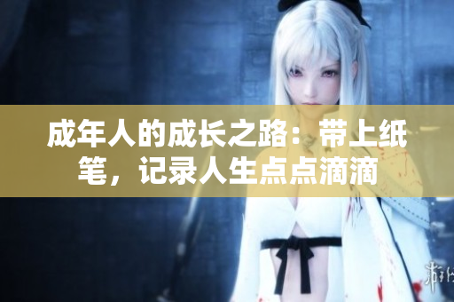 成年人的成長之路：帶上紙筆，記錄人生點(diǎn)點(diǎn)滴滴