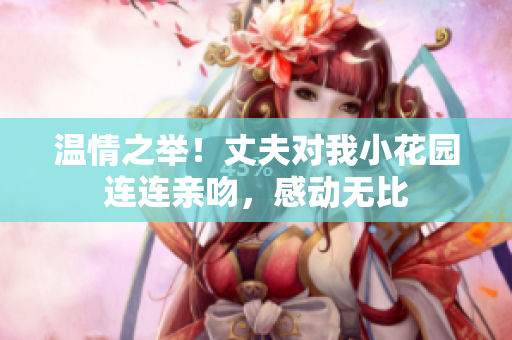 溫情之舉！丈夫?qū)ξ倚』▓@連連親吻，感動(dòng)無(wú)比