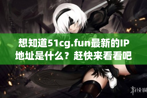 想知道51cg.fun最新的IP地址是什么？趕快來看看吧