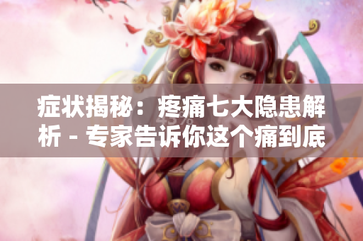 癥狀揭秘：疼痛七大隱患解析 - 專家告訴你這個(gè)痛到底有多可怕