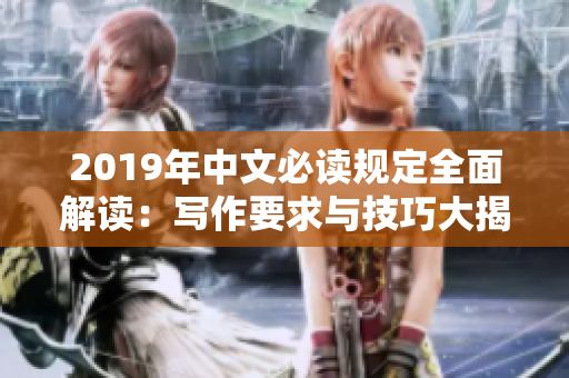 2019年中文必讀規(guī)定全面解讀：寫(xiě)作要求與技巧大揭秘