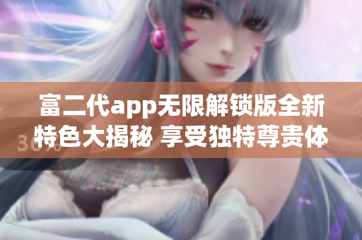 富二代app無(wú)限解鎖版全新特色大揭秘 享受獨(dú)特尊貴體驗(yàn), 玩轉(zhuǎn)尊貴生活無(wú)限可能!