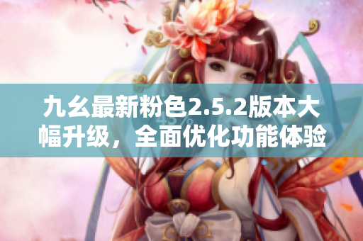 九幺最新粉色2.5.2版本大幅升級(jí)，全面優(yōu)化功能體驗(yàn)