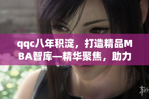 qqc八年積淀，打造精品MBA智庫—精華聚焦，助力商業(yè)智慧