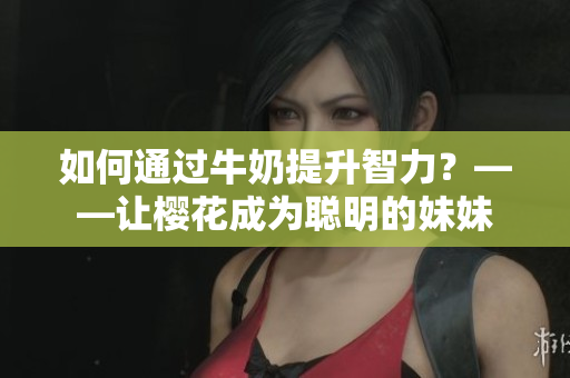如何通過牛奶提升智力？——讓櫻花成為聰明的妹妹