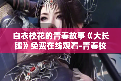 白衣?；ǖ那啻汗适隆洞箝L腿》免費在線觀看-青春校園劇新番