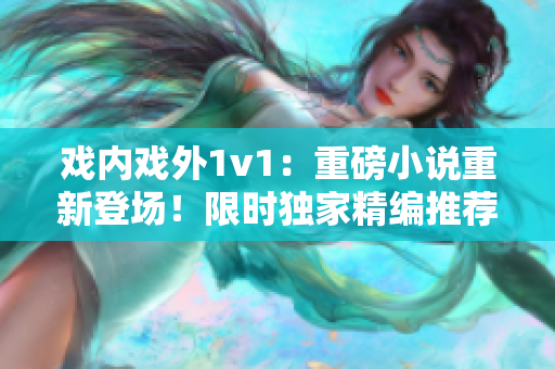 戲內(nèi)戲外1v1：重磅小說(shuō)重新登場(chǎng)！限時(shí)獨(dú)家精編推薦