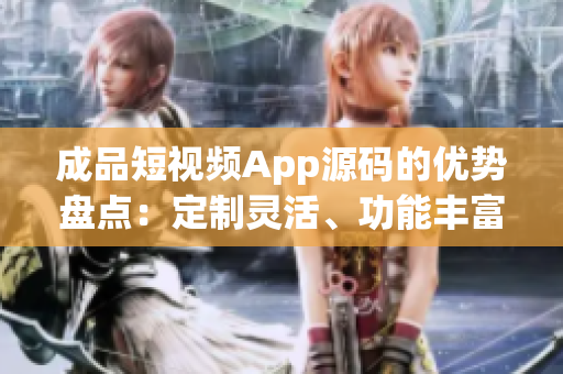 成品短視頻App源碼的優(yōu)勢(shì)盤點(diǎn)：定制靈活、功能豐富、易定制、性能卓越
