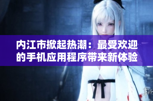 內(nèi)江市掀起熱潮：最受歡迎的手機應(yīng)用程序帶來新體驗