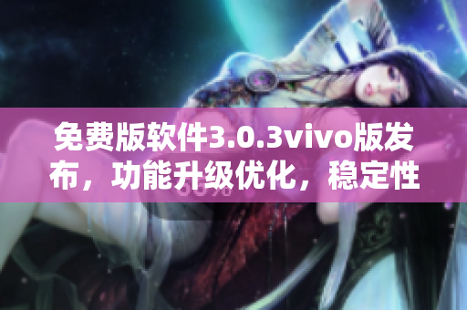 免費(fèi)版軟件3.0.3vivo版發(fā)布，功能升級(jí)優(yōu)化，穩(wěn)定性提升