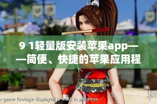 9 1輕量版安裝蘋果app——簡(jiǎn)便、快捷的蘋果應(yīng)用程序安裝方法