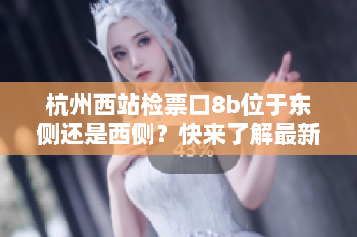 杭州西站檢票口8b位于東側(cè)還是西側(cè)？快來(lái)了解最新情況！