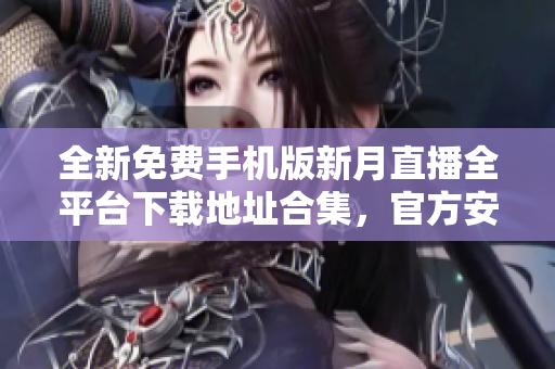 全新免費手機版新月直播全平臺下載地址合集，官方安全穩(wěn)定使用指南